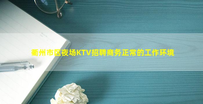 衢州市区夜场KTV招聘商务正常的工作环境